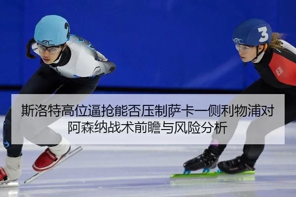 si-luo-te-gao-wei-bi-qiang-neng-fou-ya-zhi-sa-ka-yi-ce-li-wu-pu-dui-a-sen-na-zhan-shu-qian-zhan-yu-feng-xian-fen-xi-2-746.jpg